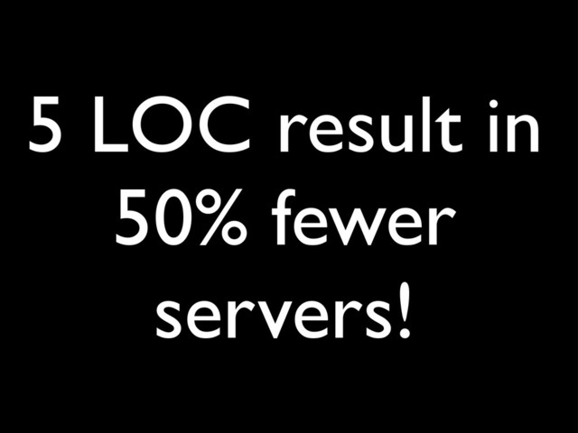 5 LOC result in
50% fewer
servers!
