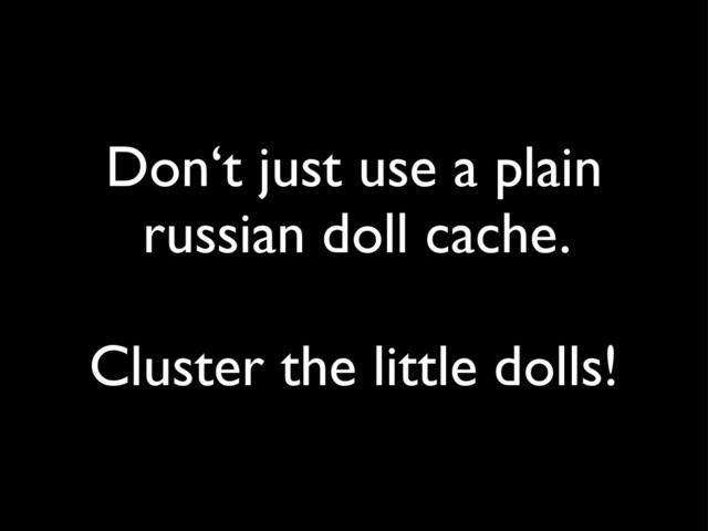 Don‘t just use a plain
russian doll cache.
Cluster the little dolls!
