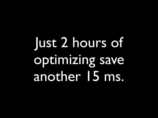 Just 2 hours of
optimizing save
another 15 ms.
