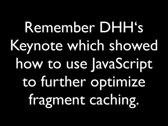 Remember DHH‘s
Keynote which showed
how to use JavaScript
to further optimize
fragment caching.
