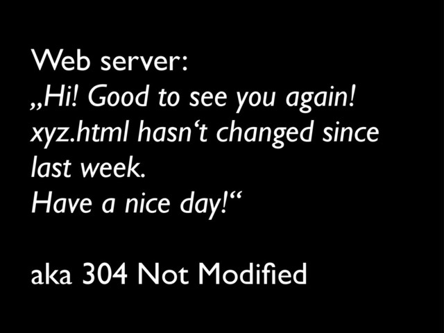Web server:
„Hi! Good to see you again!
xyz.html hasn‘t changed since
last week.
Have a nice day!“
aka 304 Not Modiﬁed
