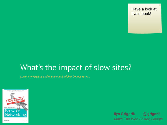 What's the impact of slow sites?
Lower conversions and engagement, higher bounce rates...
Ilya Grigorik @igrigorik
Make The Web Faster, Google
Have a look at
Ilya‘s book!
