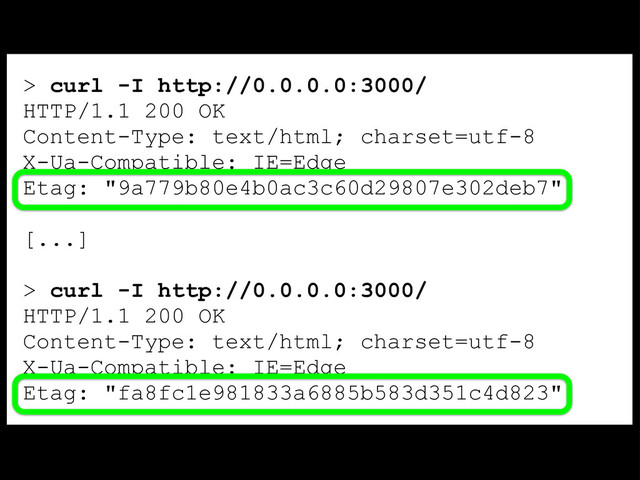 > curl -I http://0.0.0.0:3000/
HTTP/1.1 200 OK
Content-Type: text/html; charset=utf-8
X-Ua-Compatible: IE=Edge
Etag: "9a779b80e4b0ac3c60d29807e302deb7"
[...]
> curl -I http://0.0.0.0:3000/
HTTP/1.1 200 OK
Content-Type: text/html; charset=utf-8
X-Ua-Compatible: IE=Edge
Etag: "fa8fc1e981833a6885b583d351c4d823"
