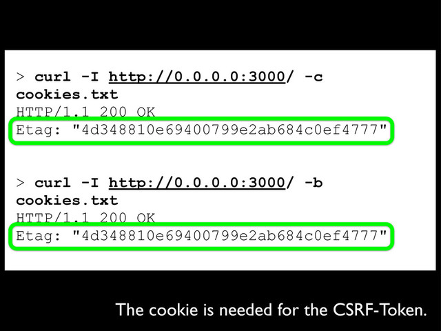 > curl -I http://0.0.0.0:3000/ -c
cookies.txt
HTTP/1.1 200 OK
Etag: "4d348810e69400799e2ab684c0ef4777"
> curl -I http://0.0.0.0:3000/ -b
cookies.txt
HTTP/1.1 200 OK
Etag: "4d348810e69400799e2ab684c0ef4777"
The cookie is needed for the CSRF-Token.
