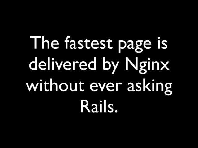 The fastest page is
delivered by Nginx
without ever asking
Rails.
