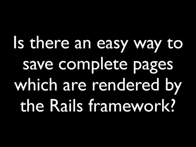 Is there an easy way to
save complete pages
which are rendered by
the Rails framework?
