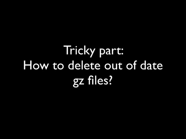 Tricky part:
How to delete out of date
gz ﬁles?
