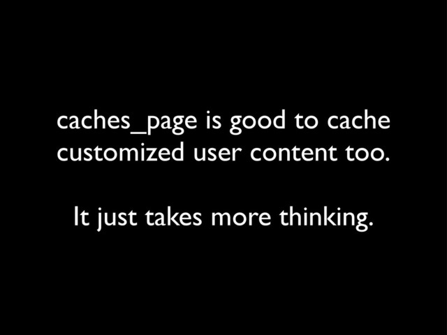 caches_page is good to cache
customized user content too.
It just takes more thinking.
