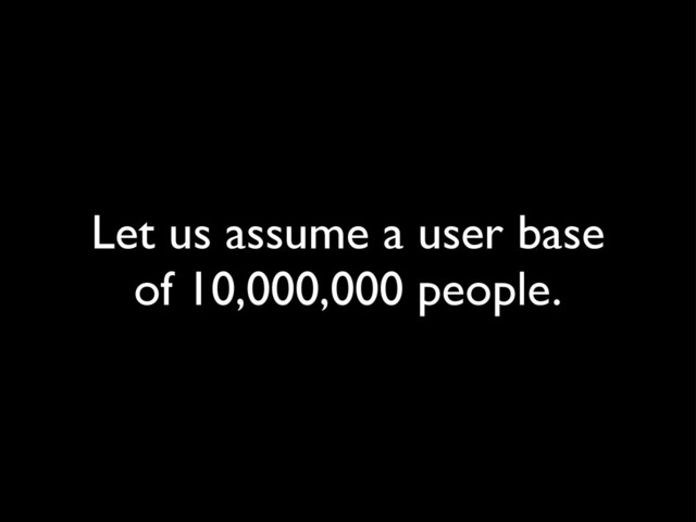 Let us assume a user base
of 10,000,000 people.

