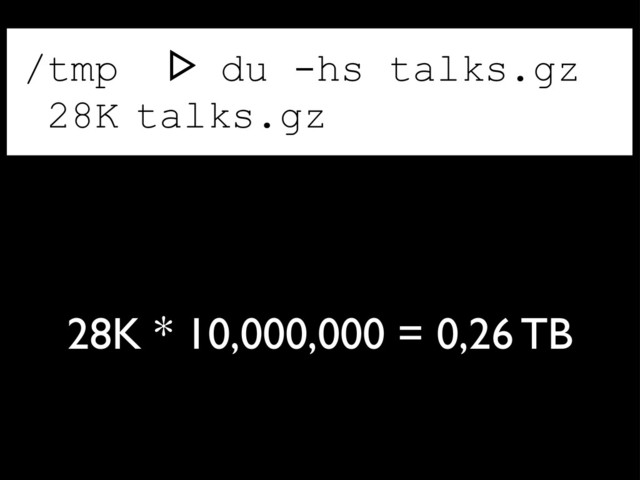 /tmp ᐅ du -hs talks.gz
28K talks.gz
28K * 10,000,000 = 0,26 TB
