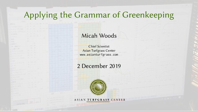 Applying the Grammar of Greenkeeping
Micah Woods
Chief Scientist
Asian Turfgrass Center
www.asianturfgrass.com
2 December 2019
