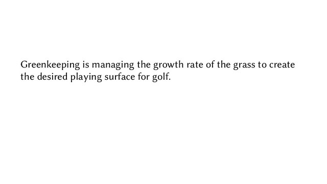 Greenkeeping is managing the growth rate of the grass to create
the desired playing surface for golf.
