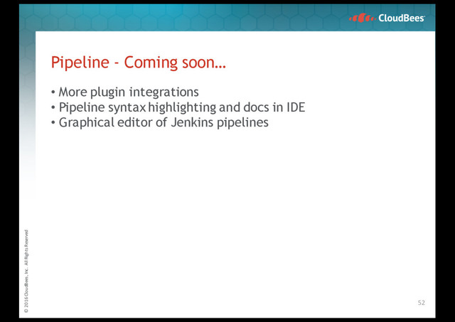 © 2016 CloudBees, Inc. All Rights Reserved
• More plugin integrations
• Pipeline syntax highlighting and docs in IDE
• Graphical editor of Jenkins pipelines
Pipeline - Coming soon…
52
