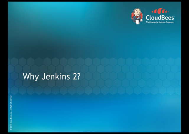 © 2016 CloudBees, Inc. All Rights Reserved
© 2016 CloudBees, Inc. All Rights Reserved
Why Jenkins 2?
