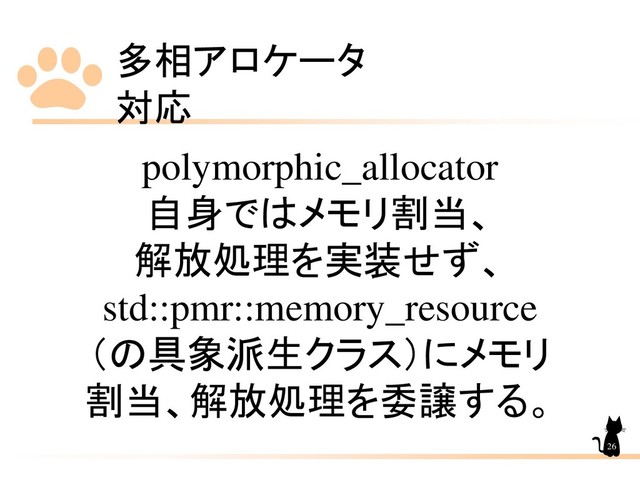 多相アロケータ
対応
26
polymorphic_allocator
自身ではメモリ割当、
解放処理を実装せず、
std::pmr::memory_resource
（の具象派生クラス）にメモリ
割当、解放処理を委譲する。
