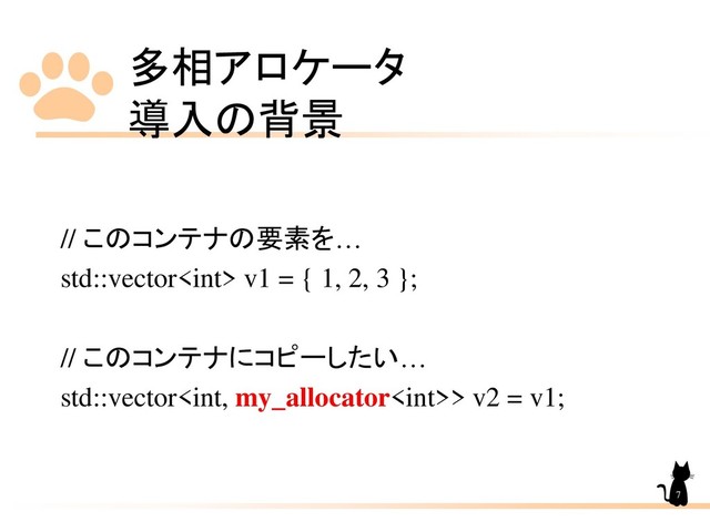 多相アロケータ
導入の背景
7
// このコンテナの要素を…
std::vector v1 = { 1, 2, 3 };
// このコンテナにコピーしたい…
std::vector> v2 = v1;

