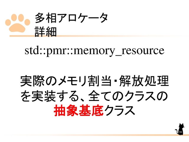 多相アロケータ
詳細
98
std::pmr::memory_resource
実際のメモリ割当・解放処理
を実装する、全てのクラスの
抽象基底クラス
