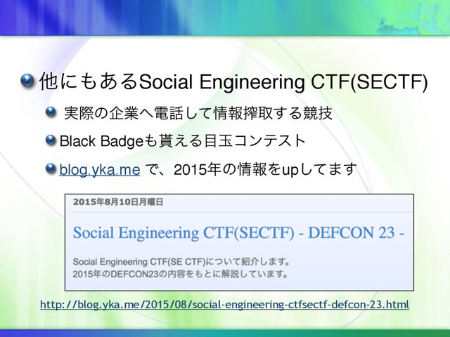 ଞʹ΋͋ΔSocial Engineering CTF(SECTF)
࣮ࡍͷاۀ΁ి࿩ͯ͠৘ใࡡऔ͢Δڝٕ
Black Badge΋໯͑Δ໨ۄίϯςετ
blog.yka.me Ͱɺ2015೥ͷ৘ใΛupͯ͠·͢
http://blog.yka.me/2015/08/social-engineering-ctfsectf-defcon-23.html
