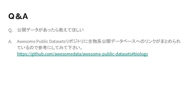 Q＆A
公開データがあったら教えてほしい
Awesome Public Datasetsリポジトリに生物系公開データベースへのリンクがまとめられ
ているので参考にしてみて下さい。
https://github.com/awesomedata/awesome-public-datasets#biology
A.
Q.

