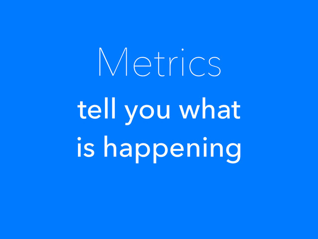 Metrics
tell you what
is happening
