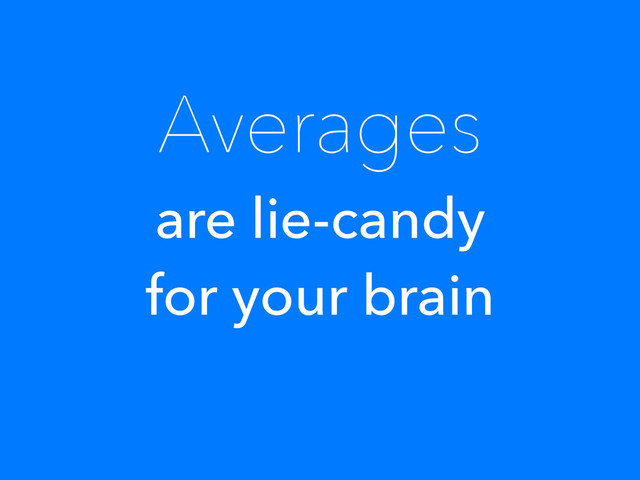 Averages
are lie-candy
for your brain
