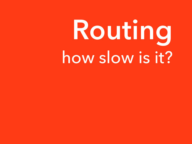 how slow is it?
Routing

