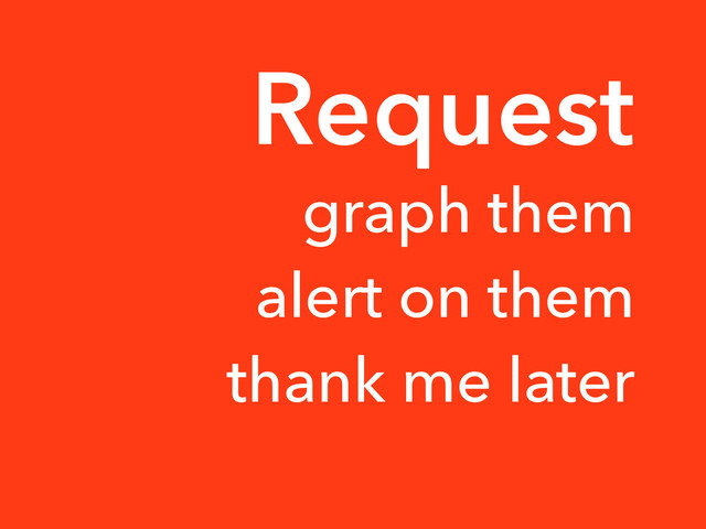 graph them
alert on them
thank me later
Request
