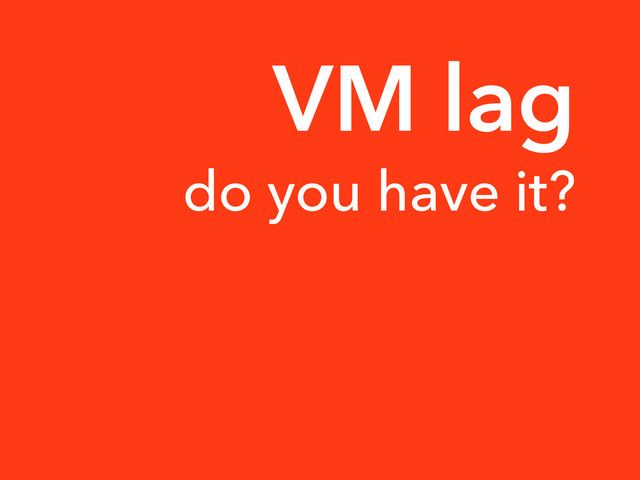 do you have it?
VM lag
