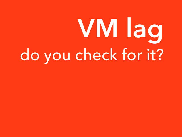 do you check for it?
VM lag
