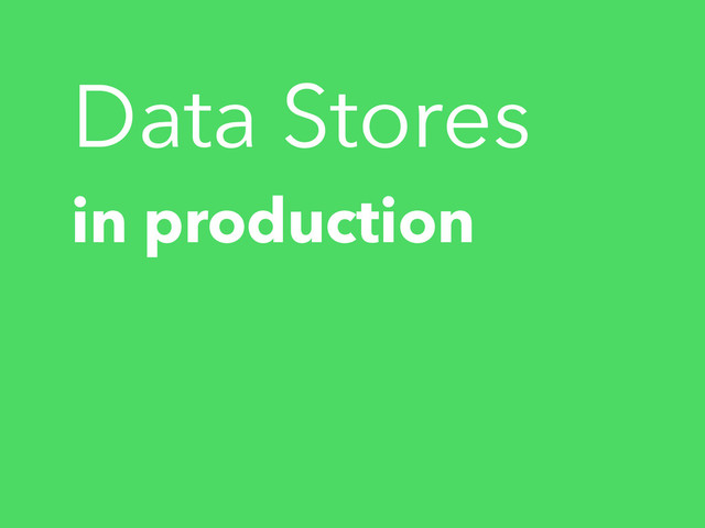 in production
Data Stores
