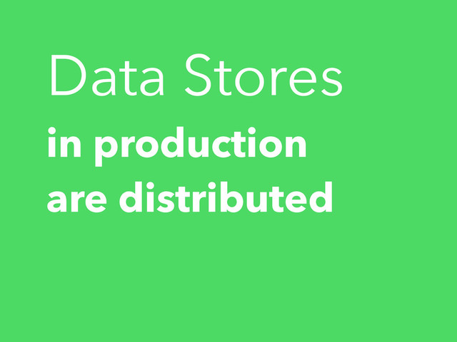 in production
are distributed
Data Stores
