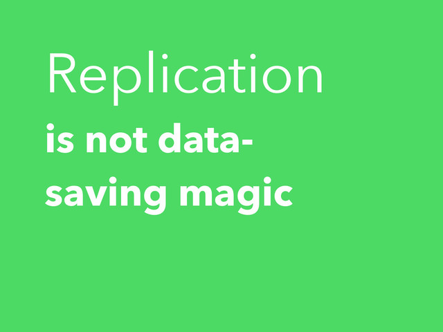 is not data-
saving magic
Replication
