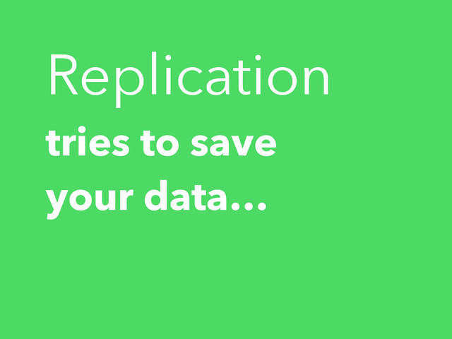 tries to save
your data…
Replication
