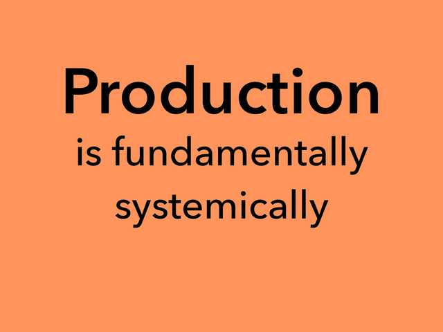 Production
is fundamentally
systemically
