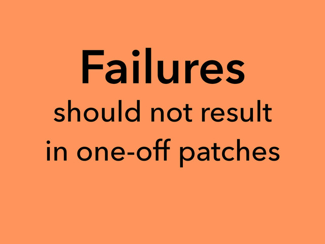 Failures
should not result
in one-off patches
