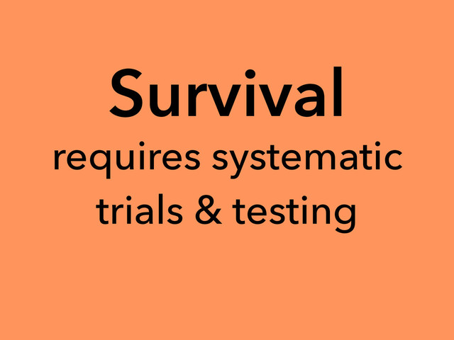 Survival
requires systematic
trials & testing
