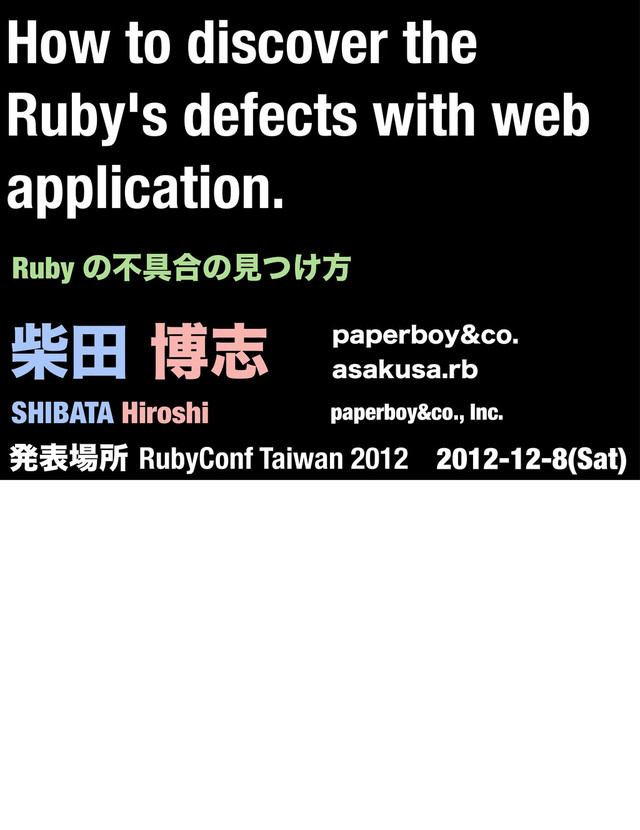 ࣲాതࢤ
SHIBATA Hiroshi
QBQFSCPZDP
BTBLVTBSC
paperboy&co., Inc.
Ruby ͷෆ۩߹ͷݟ͚ͭํ
ൃද৔ॴRubyConf Taiwan 2012 2012-12-8(Sat)
How to discover the
Ruby's defects with web
application.
