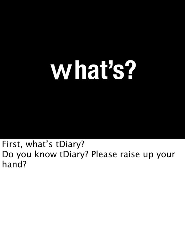 ͆hat’s?
First, what’s tDiary?
Do you know tDiary? Please raise up your
hand?
