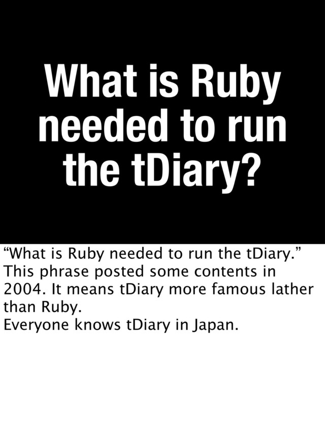 What is Ruby
needed to run
the tDiary?
“What is Ruby needed to run the tDiary.”
This phrase posted some contents in
2004. It means tDiary more famous lather
than Ruby.
Everyone knows tDiary in Japan.
