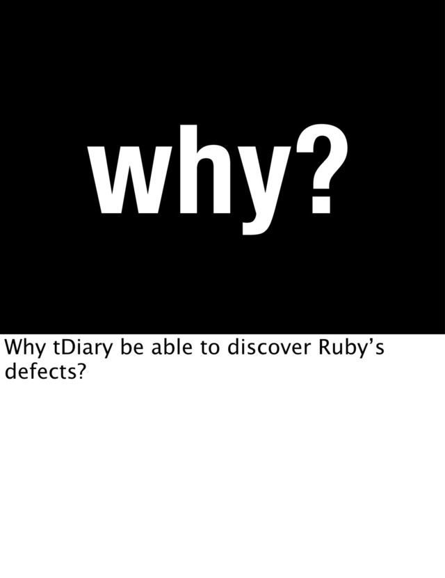 why?
Why tDiary be able to discover Ruby’s
defects?
