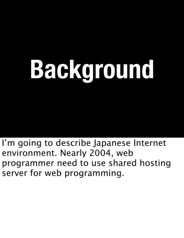 Background
I’m going to describe Japanese Internet
environment. Nearly 2004, web
programmer need to use shared hosting
server for web programming.
