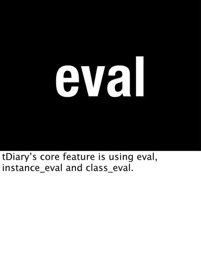 eval
tDiary’s core feature is using eval,
instance_eval and class_eval.

