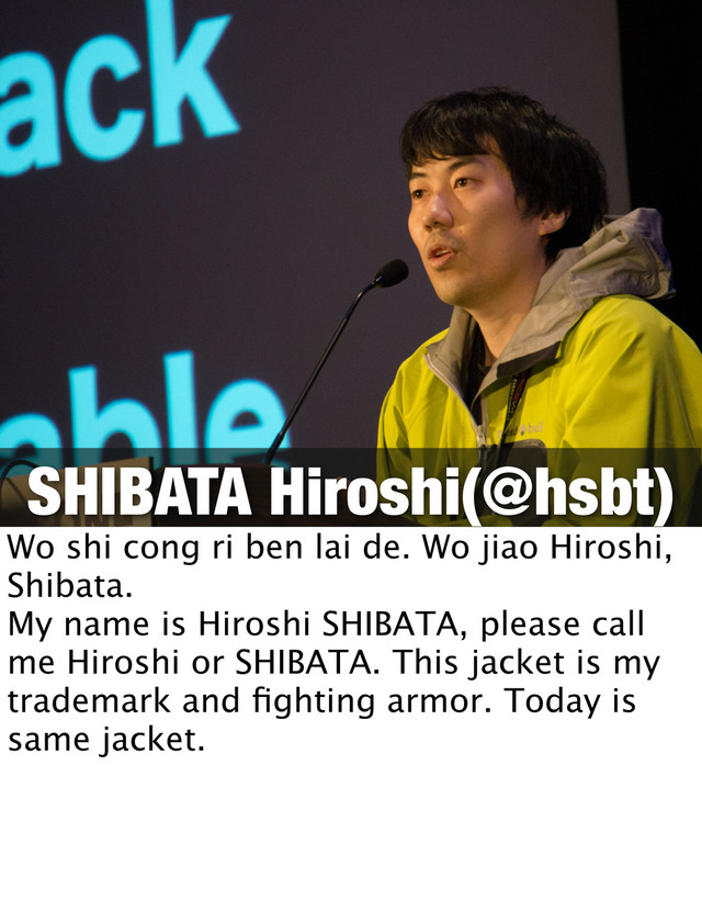 SHIBATA Hiroshi(@hsbt)
Wo shi cong ri ben lai de. Wo jiao Hiroshi,
Shibata.
My name is Hiroshi SHIBATA, please call
me Hiroshi or SHIBATA. This jacket is my
trademark and ﬁghting armor. Today is
same jacket.
