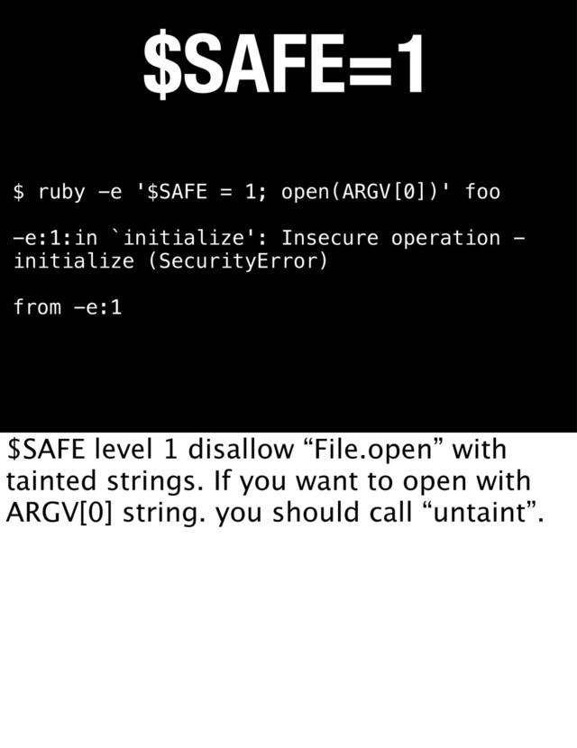 $SAFE=1
$ ruby -e '$SAFE = 1; open(ARGV[0])' foo
-e:1:in `initialize': Insecure operation -
initialize (SecurityError)
from -e:1
$SAFE level 1 disallow “File.open” with
tainted strings. If you want to open with
ARGV[0] string. you should call “untaint”.
