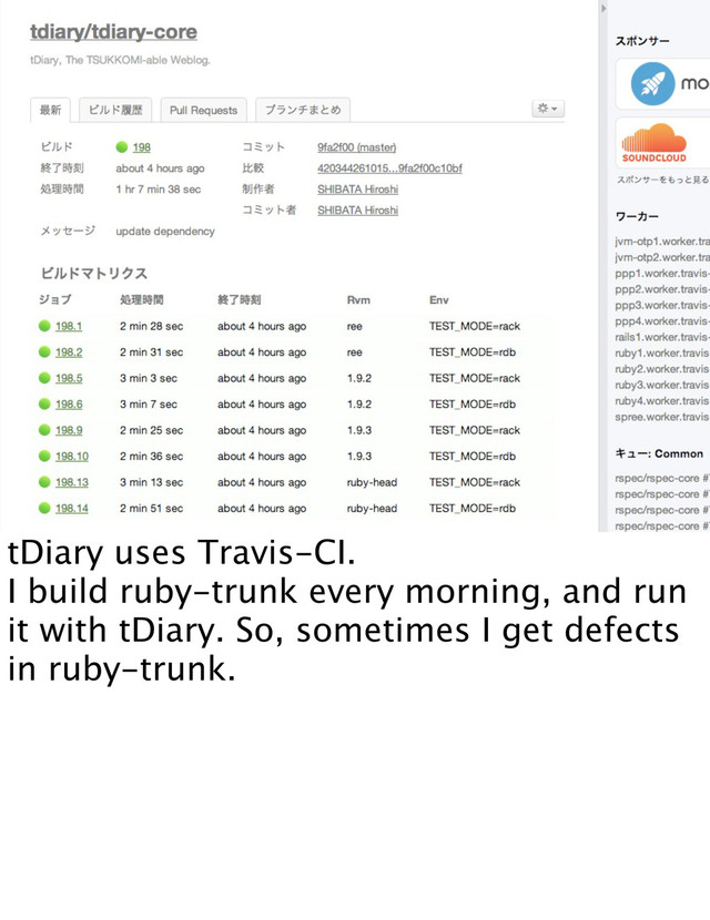 tDiary uses Travis-CI.
I build ruby-trunk every morning, and run
it with tDiary. So, sometimes I get defects
in ruby-trunk.
