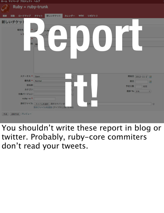 Report
it!
You shouldn’t write these report in blog or
twitter. Probably, ruby-core commiters
don’t read your tweets.

