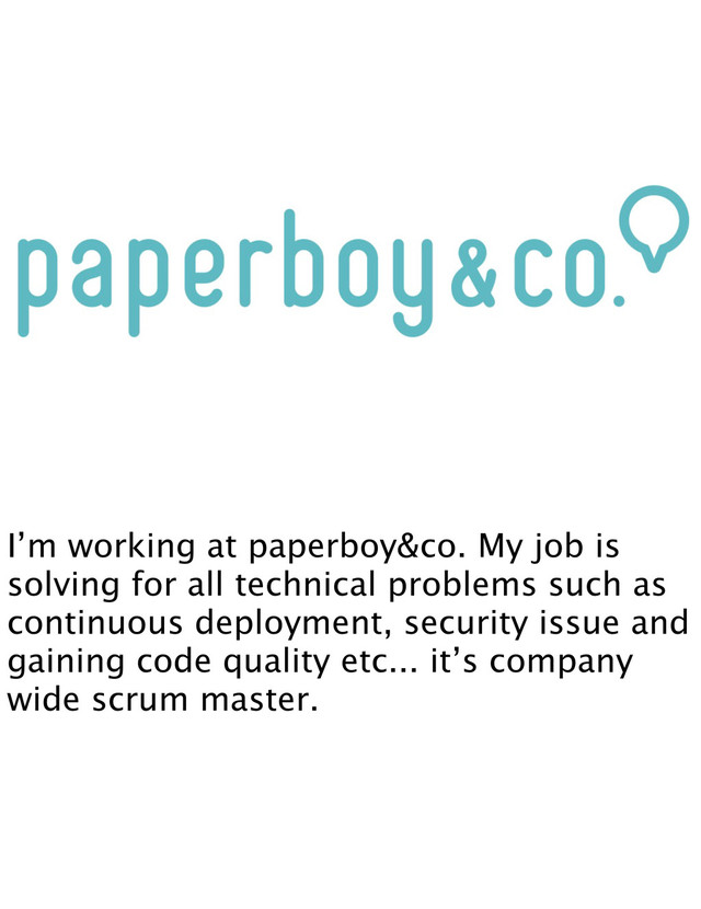 I’m working at paperboy&co. My job is
solving for all technical problems such as
continuous deployment, security issue and
gaining code quality etc... it’s company
wide scrum master.
