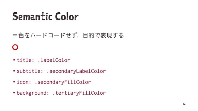 Semantic Color
ʹ৭Λϋʔυίʔυͤͣɺ໨తͰදݱ͢Δ
⭕
• title: .labelColor
• subtitle: .secondaryLabelColor
• icon: .secondaryFillColor
• background: .tertiaryFillColor
12
