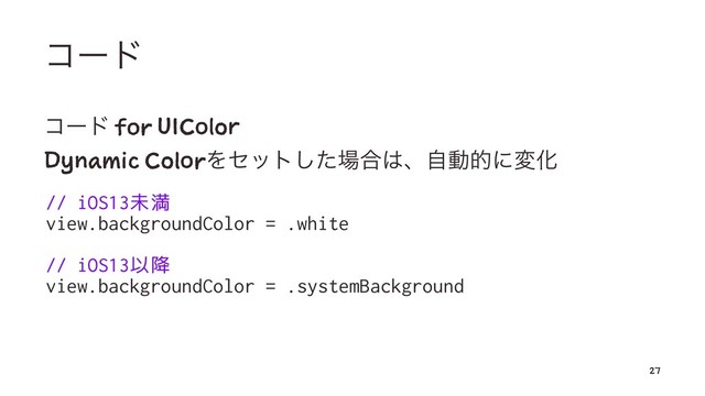 ίʔυ
ίʔυ for UIColor
Dynamic ColorΛηοτͨ͠৔߹͸ɺࣗಈతʹมԽ
// iOS13未満
view.backgroundColor = .white
// iOS13以降
view.backgroundColor = .systemBackground
27
