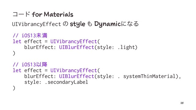 ίʔυ for Materials
UIVibrancyEffect ͷ style ΋ DynamicʹͳΔ
// iOS13未満
let effect = UIVibrancyEffect(
blurEffect: UIBlurEffect(style: .light)
)
// iOS13以降
let effect = UIVibrancyEffect(
blurEffect: UIBlurEffect(style: . systemThinMaterial),
style: .secondaryLabel
)
28
